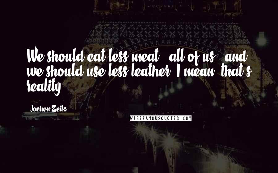 Jochen Zeitz Quotes: We should eat less meat - all of us - and we should use less leather. I mean, that's reality.