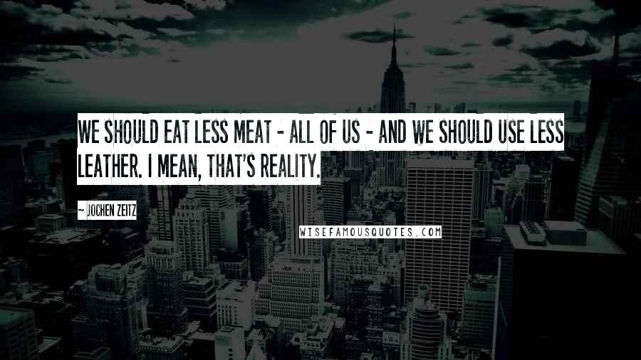 Jochen Zeitz Quotes: We should eat less meat - all of us - and we should use less leather. I mean, that's reality.