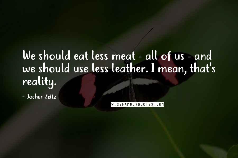 Jochen Zeitz Quotes: We should eat less meat - all of us - and we should use less leather. I mean, that's reality.