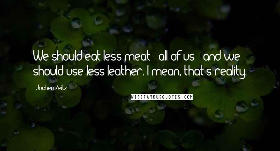 Jochen Zeitz Quotes: We should eat less meat - all of us - and we should use less leather. I mean, that's reality.