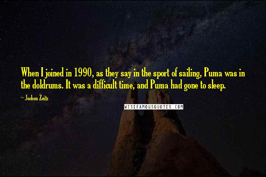 Jochen Zeitz Quotes: When I joined in 1990, as they say in the sport of sailing, Puma was in the doldrums. It was a difficult time, and Puma had gone to sleep.