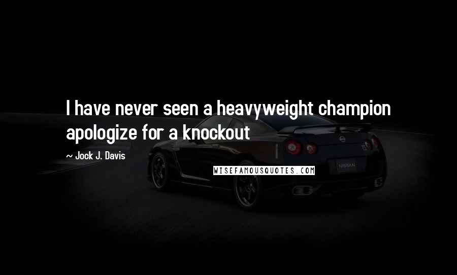 Jock J. Davis Quotes: I have never seen a heavyweight champion apologize for a knockout