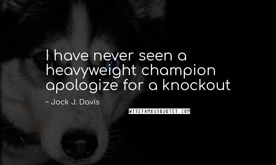 Jock J. Davis Quotes: I have never seen a heavyweight champion apologize for a knockout