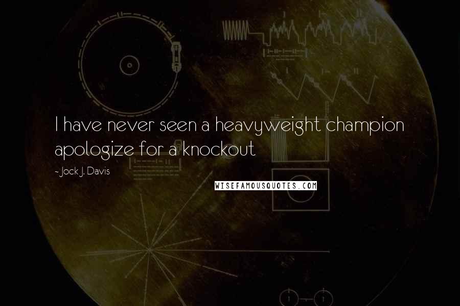 Jock J. Davis Quotes: I have never seen a heavyweight champion apologize for a knockout