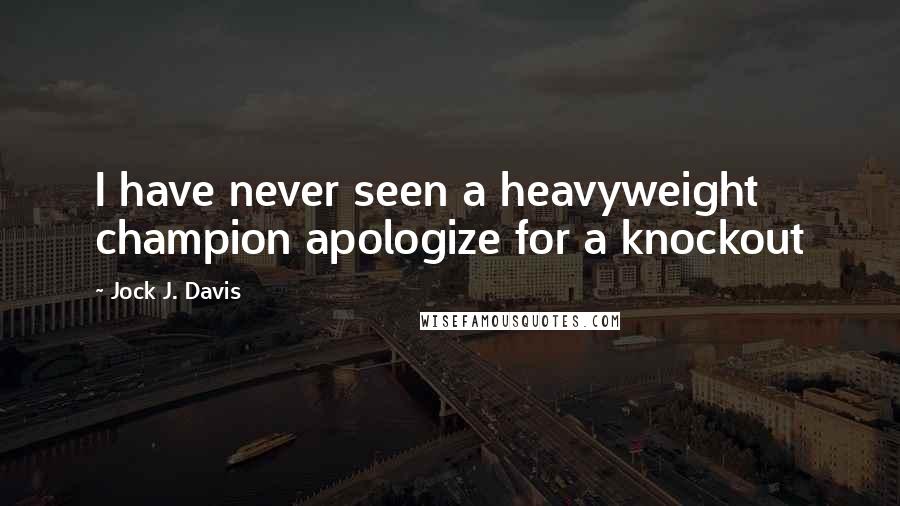 Jock J. Davis Quotes: I have never seen a heavyweight champion apologize for a knockout