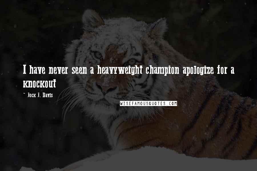 Jock J. Davis Quotes: I have never seen a heavyweight champion apologize for a knockout