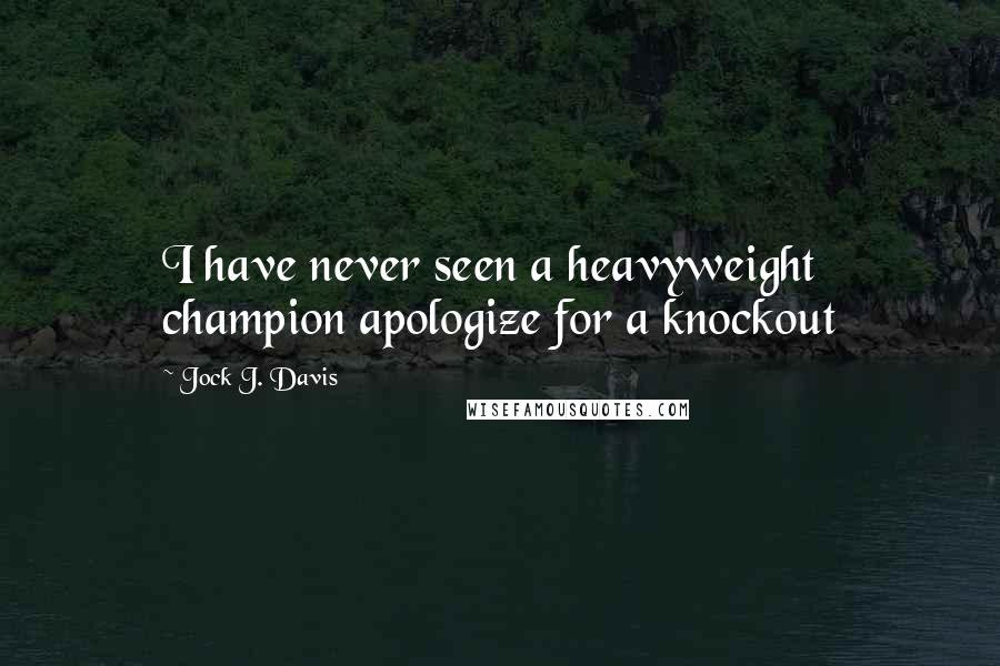Jock J. Davis Quotes: I have never seen a heavyweight champion apologize for a knockout