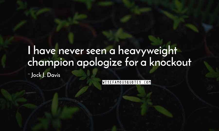 Jock J. Davis Quotes: I have never seen a heavyweight champion apologize for a knockout