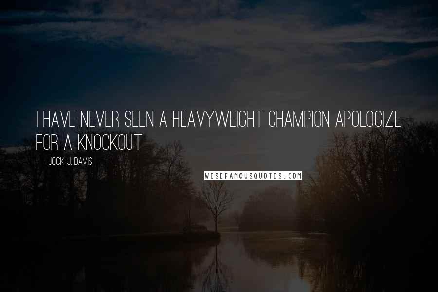 Jock J. Davis Quotes: I have never seen a heavyweight champion apologize for a knockout