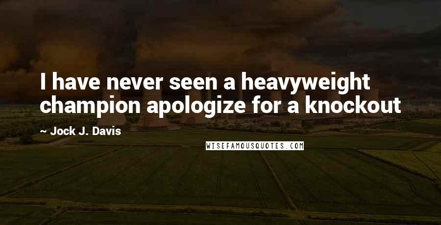 Jock J. Davis Quotes: I have never seen a heavyweight champion apologize for a knockout