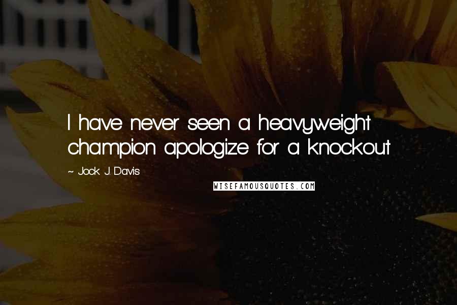 Jock J. Davis Quotes: I have never seen a heavyweight champion apologize for a knockout