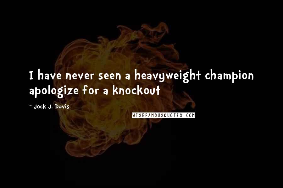 Jock J. Davis Quotes: I have never seen a heavyweight champion apologize for a knockout