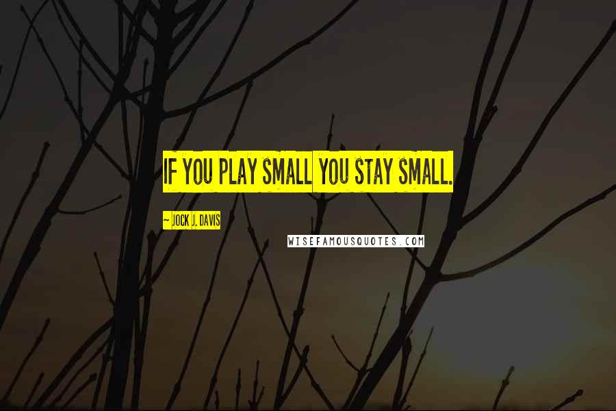 Jock J. Davis Quotes: If you play small you stay small.