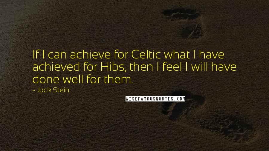 Jock Stein Quotes: If I can achieve for Celtic what I have achieved for Hibs, then I feel I will have done well for them.