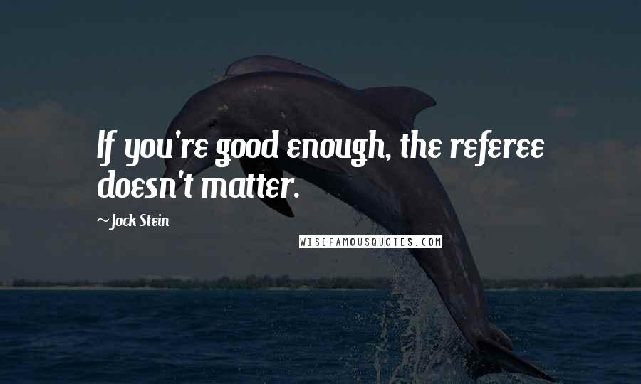 Jock Stein Quotes: If you're good enough, the referee doesn't matter.