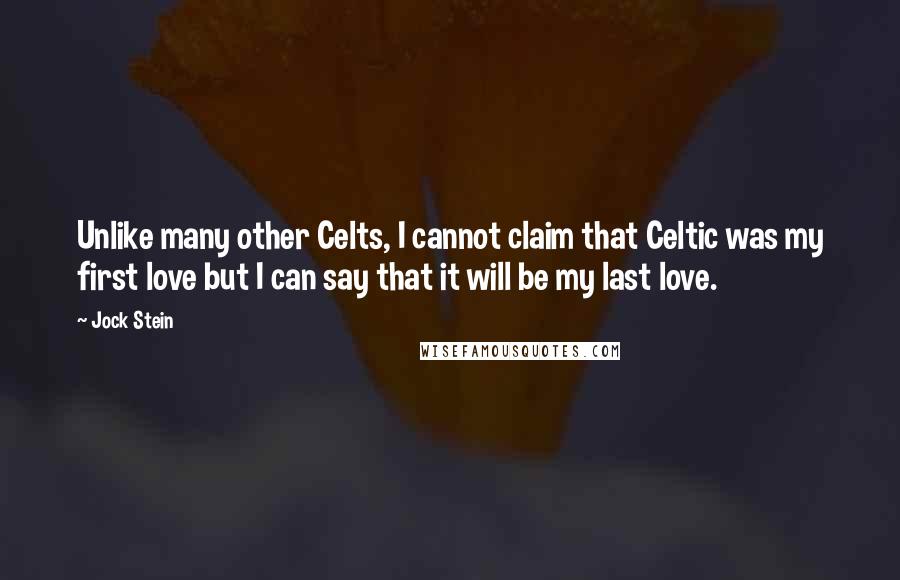 Jock Stein Quotes: Unlike many other Celts, I cannot claim that Celtic was my first love but I can say that it will be my last love.