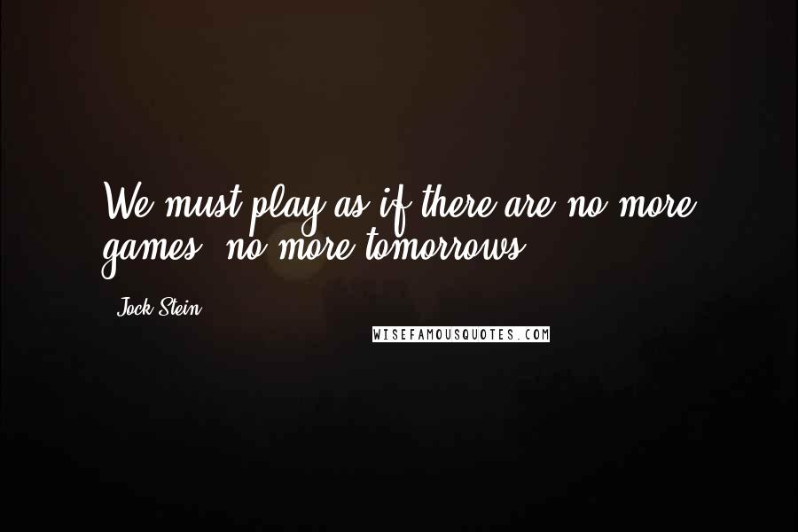 Jock Stein Quotes: We must play as if there are no more games, no more tomorrows ...