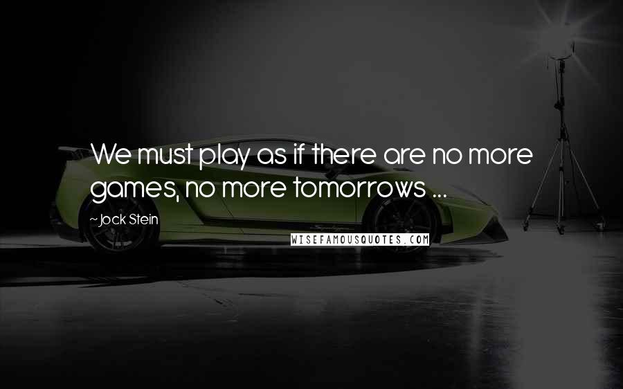 Jock Stein Quotes: We must play as if there are no more games, no more tomorrows ...