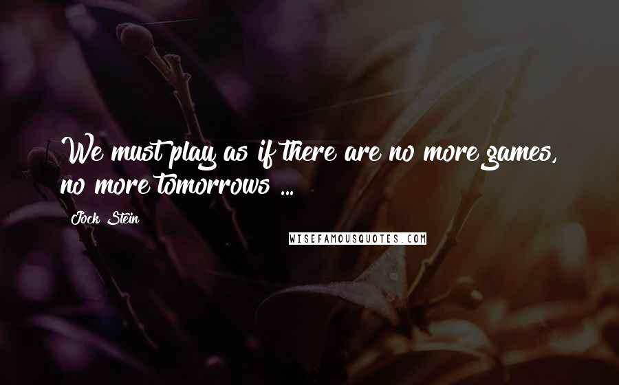 Jock Stein Quotes: We must play as if there are no more games, no more tomorrows ...