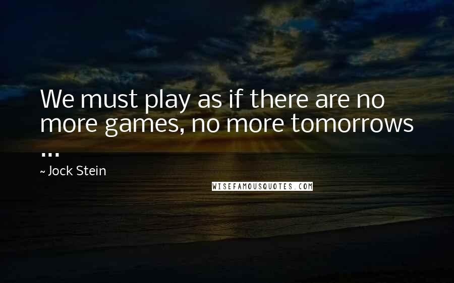 Jock Stein Quotes: We must play as if there are no more games, no more tomorrows ...