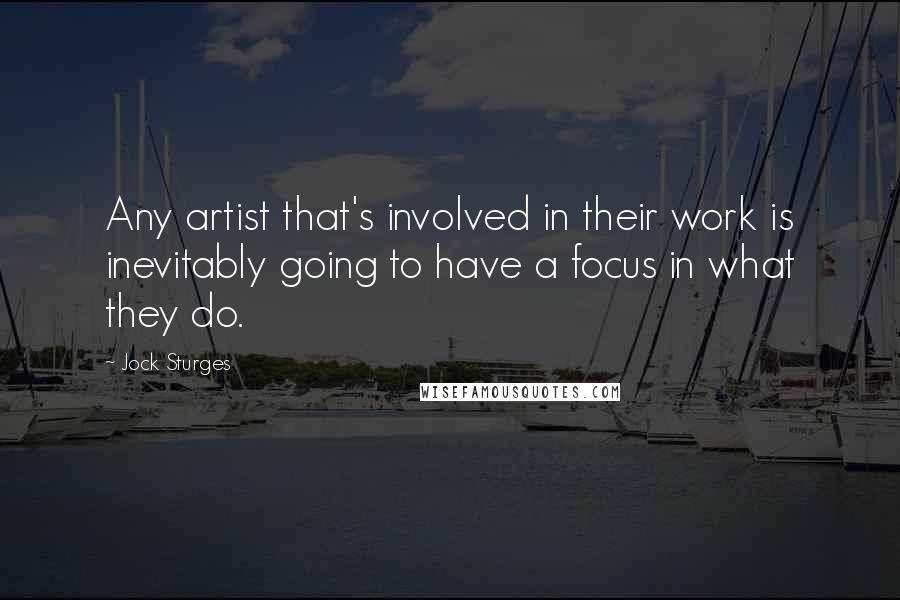 Jock Sturges Quotes: Any artist that's involved in their work is inevitably going to have a focus in what they do.