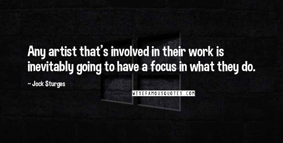 Jock Sturges Quotes: Any artist that's involved in their work is inevitably going to have a focus in what they do.