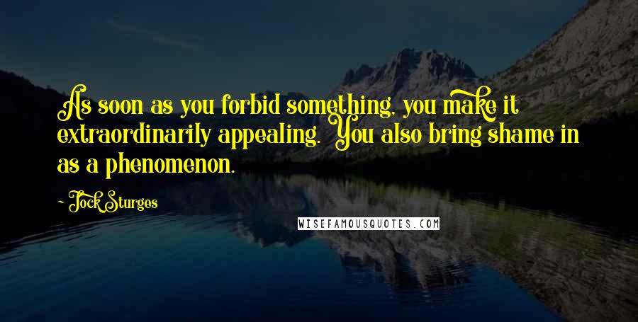 Jock Sturges Quotes: As soon as you forbid something, you make it extraordinarily appealing. You also bring shame in as a phenomenon.