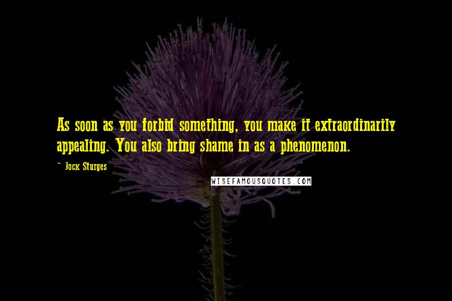 Jock Sturges Quotes: As soon as you forbid something, you make it extraordinarily appealing. You also bring shame in as a phenomenon.