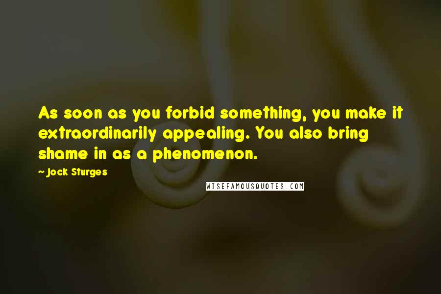 Jock Sturges Quotes: As soon as you forbid something, you make it extraordinarily appealing. You also bring shame in as a phenomenon.