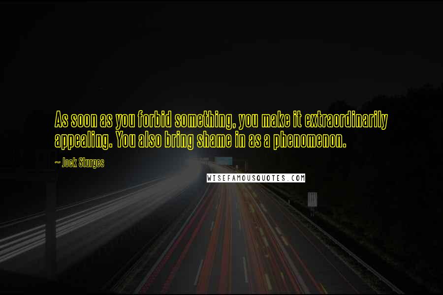 Jock Sturges Quotes: As soon as you forbid something, you make it extraordinarily appealing. You also bring shame in as a phenomenon.