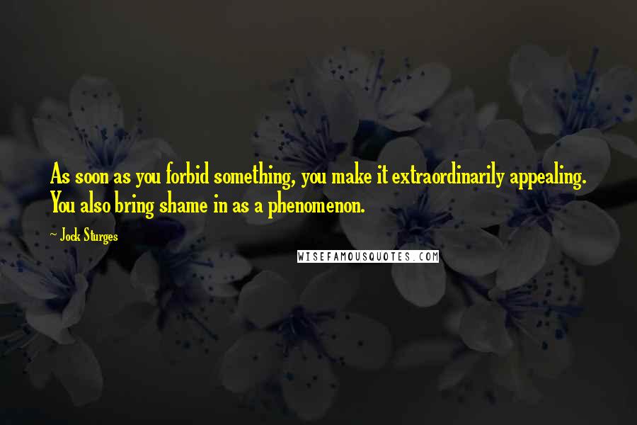 Jock Sturges Quotes: As soon as you forbid something, you make it extraordinarily appealing. You also bring shame in as a phenomenon.