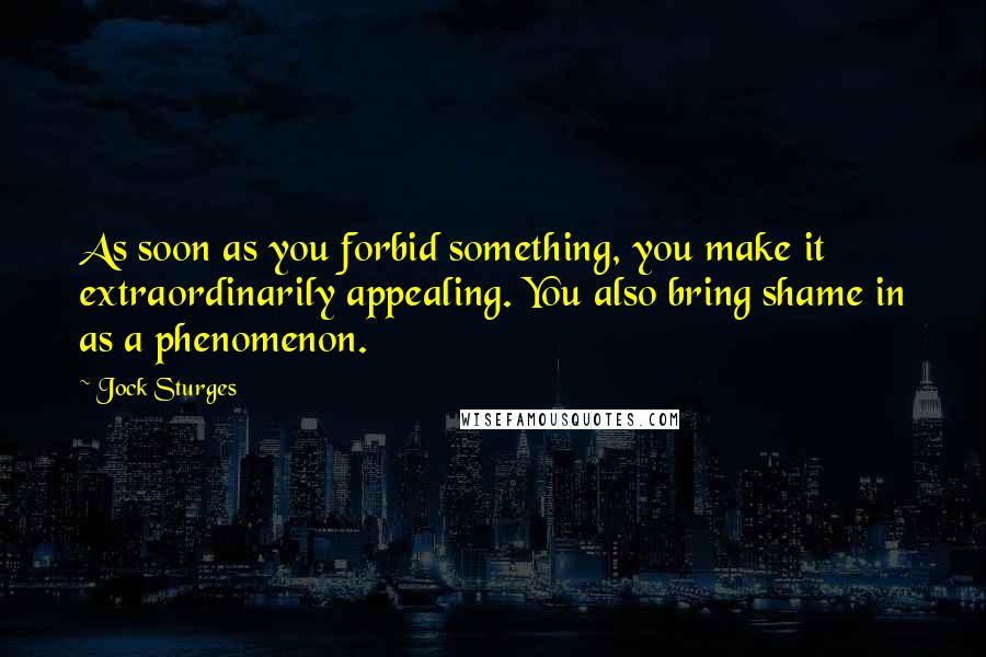 Jock Sturges Quotes: As soon as you forbid something, you make it extraordinarily appealing. You also bring shame in as a phenomenon.