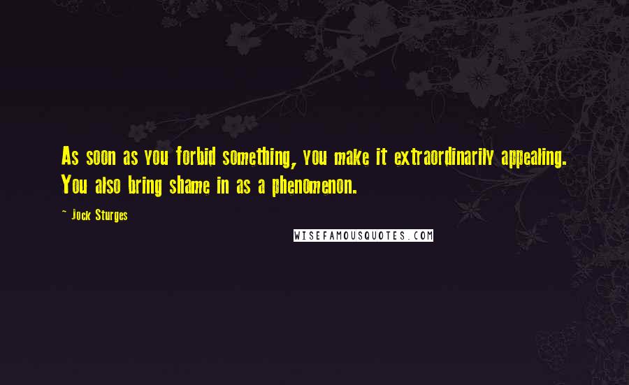 Jock Sturges Quotes: As soon as you forbid something, you make it extraordinarily appealing. You also bring shame in as a phenomenon.