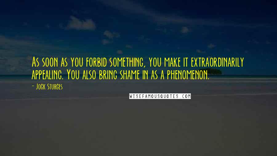 Jock Sturges Quotes: As soon as you forbid something, you make it extraordinarily appealing. You also bring shame in as a phenomenon.