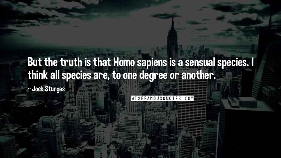 Jock Sturges Quotes: But the truth is that Homo sapiens is a sensual species. I think all species are, to one degree or another.