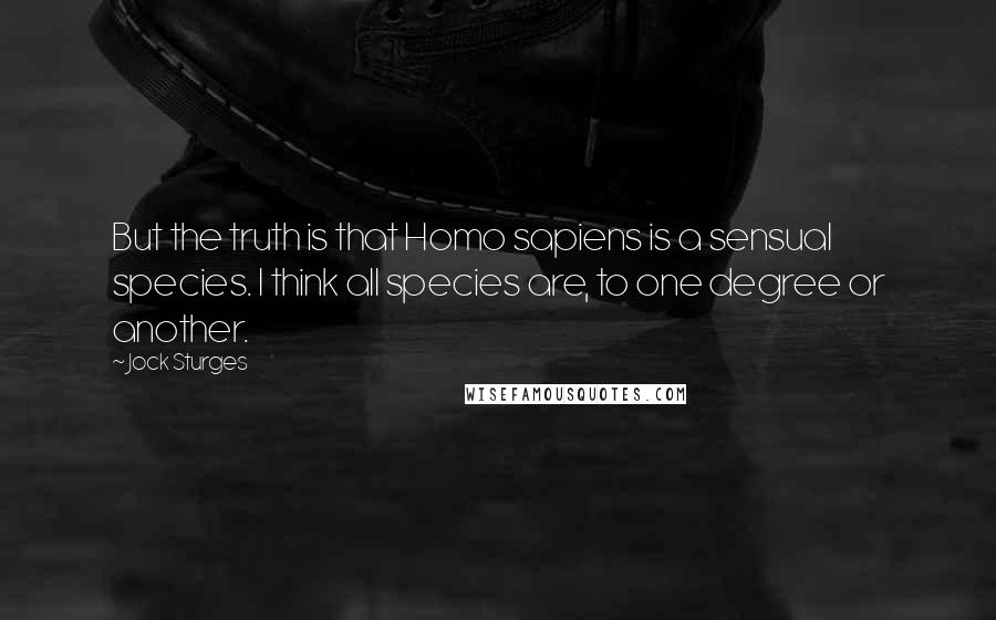 Jock Sturges Quotes: But the truth is that Homo sapiens is a sensual species. I think all species are, to one degree or another.