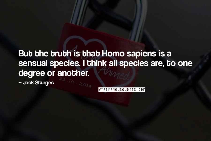 Jock Sturges Quotes: But the truth is that Homo sapiens is a sensual species. I think all species are, to one degree or another.