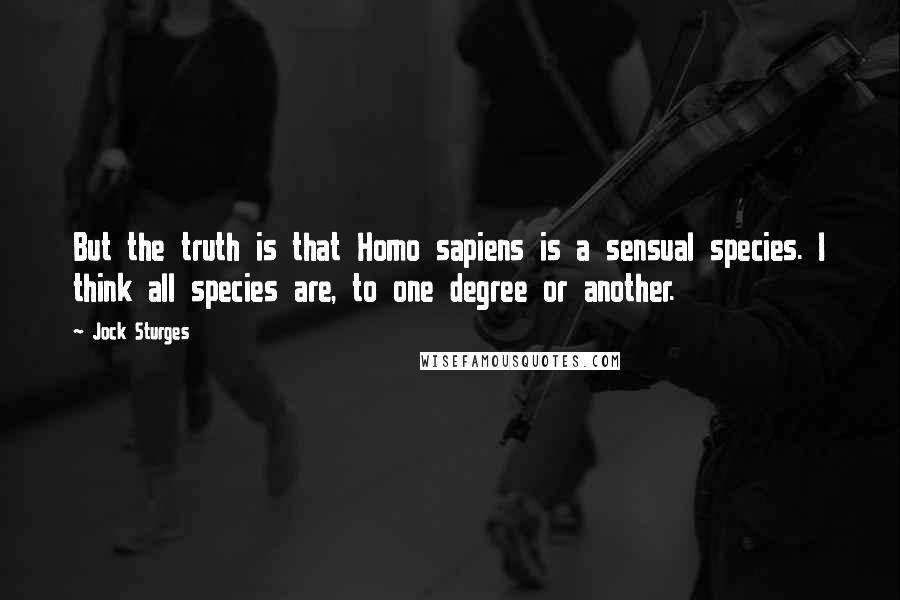 Jock Sturges Quotes: But the truth is that Homo sapiens is a sensual species. I think all species are, to one degree or another.