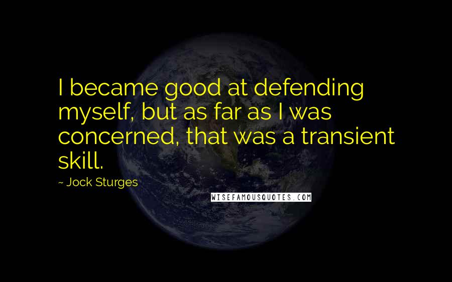 Jock Sturges Quotes: I became good at defending myself, but as far as I was concerned, that was a transient skill.
