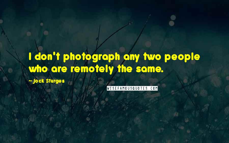 Jock Sturges Quotes: I don't photograph any two people who are remotely the same.