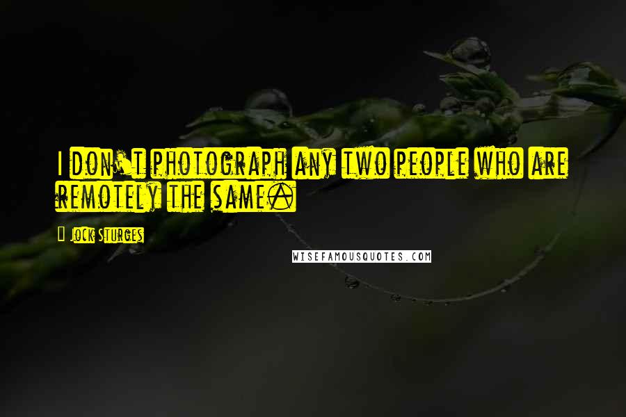 Jock Sturges Quotes: I don't photograph any two people who are remotely the same.