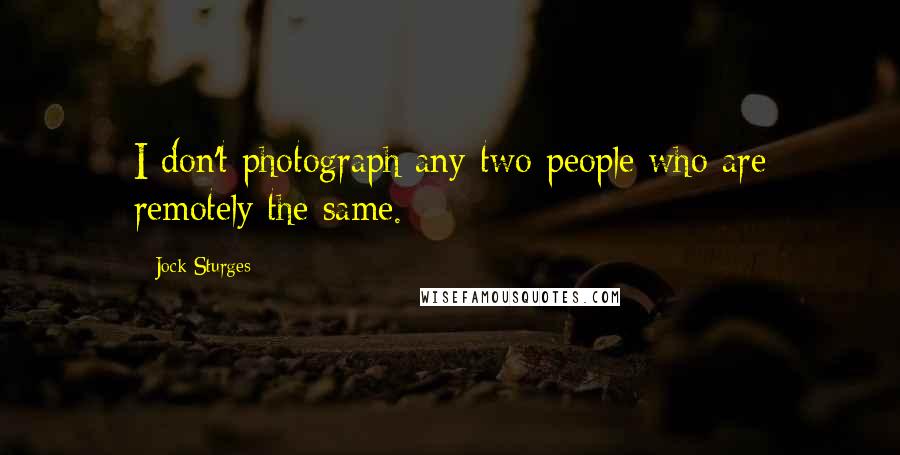 Jock Sturges Quotes: I don't photograph any two people who are remotely the same.