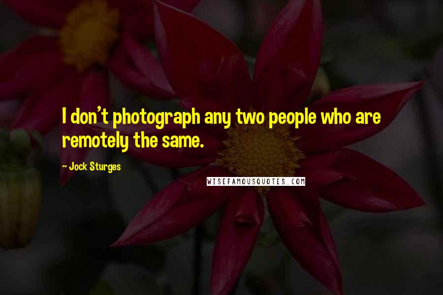 Jock Sturges Quotes: I don't photograph any two people who are remotely the same.
