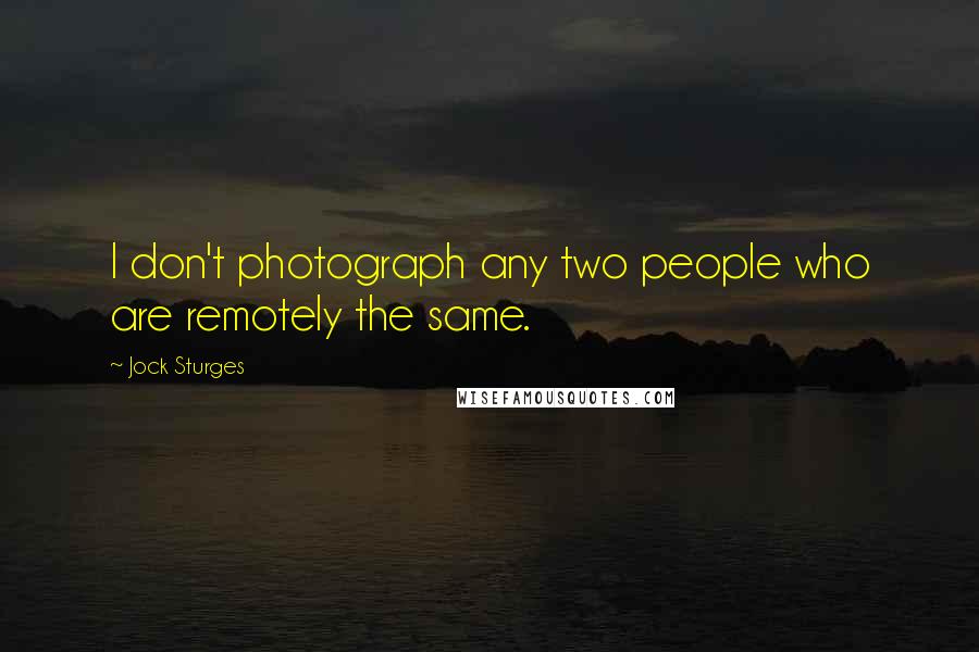 Jock Sturges Quotes: I don't photograph any two people who are remotely the same.