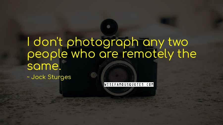 Jock Sturges Quotes: I don't photograph any two people who are remotely the same.