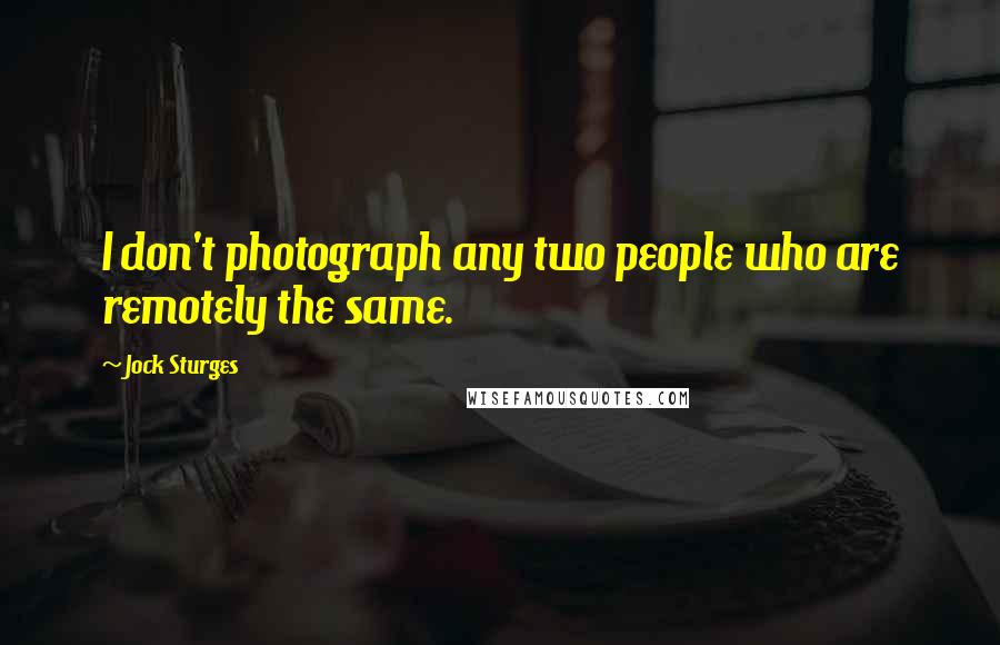 Jock Sturges Quotes: I don't photograph any two people who are remotely the same.