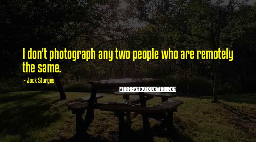 Jock Sturges Quotes: I don't photograph any two people who are remotely the same.