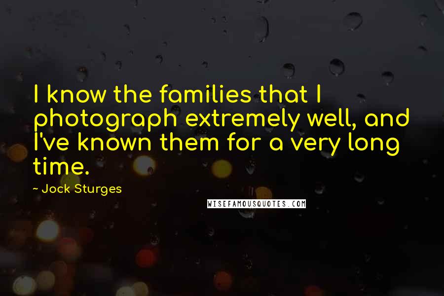 Jock Sturges Quotes: I know the families that I photograph extremely well, and I've known them for a very long time.