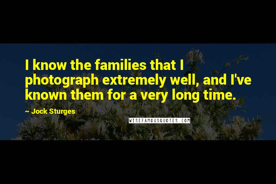 Jock Sturges Quotes: I know the families that I photograph extremely well, and I've known them for a very long time.