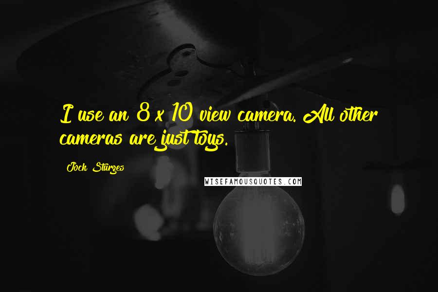 Jock Sturges Quotes: I use an 8 x 10 view camera. All other cameras are just toys.